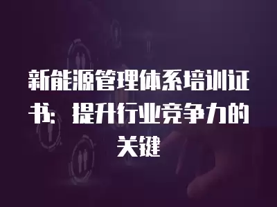 新能源管理體系培訓(xùn)證書(shū)：提升行業(yè)競(jìng)爭(zhēng)力的關(guān)鍵