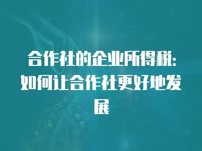 合作社的企業所得稅：如何讓合作社更好地發展