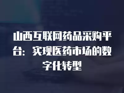 山西互聯(lián)網(wǎng)藥品采購(gòu)平臺(tái)：實(shí)現(xiàn)醫(yī)藥市場(chǎng)的數(shù)字化轉(zhuǎn)型