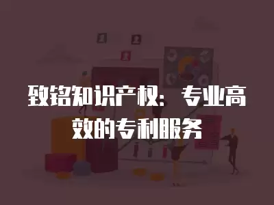 致銘知識產權：專業高效的專利服務