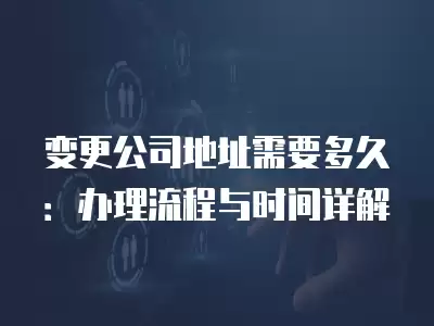 變更公司地址需要多久：辦理流程與時間詳解