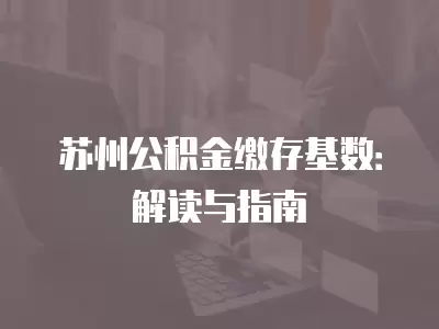 蘇州公積金繳存基數(shù)：解讀與指南