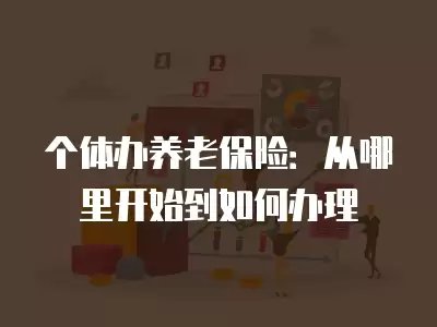 個體辦養(yǎng)老保險：從哪里開始到如何辦理