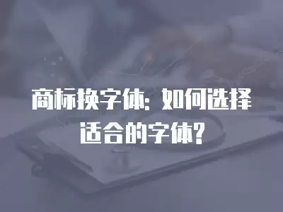 商標換字體: 如何選擇適合的字體?