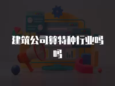 建筑公司算特種行業嗎嗎