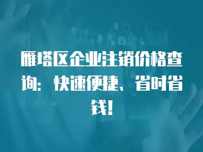 雁塔區(qū)企業(yè)注銷價格查詢：快速便捷、省時省錢！