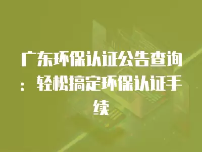 廣東環保認證公告查詢：輕松搞定環保認證手續