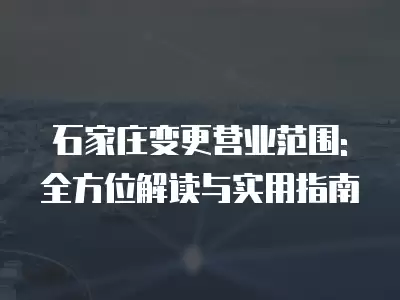 石家莊變更營業范圍: 全方位解讀與實用指南