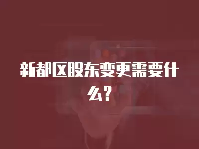 新都區(qū)股東變更需要什么？