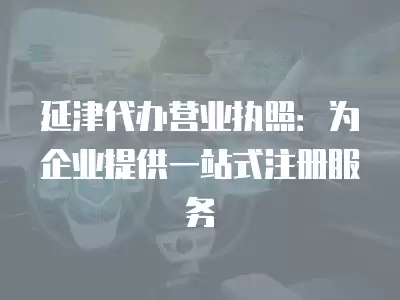 延津代辦營業執照：為企業提供一站式注冊服務