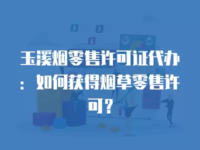 玉溪煙零售許可證代辦：如何獲得煙草零售許可？