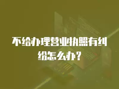 不給辦理營業執照有糾紛怎么辦？