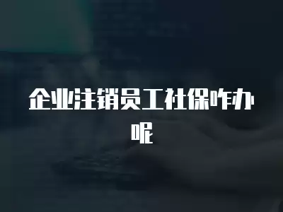 企業(yè)注銷員工社保咋辦呢