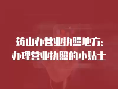 藥山辦營業執照地方：辦理營業執照的小貼士