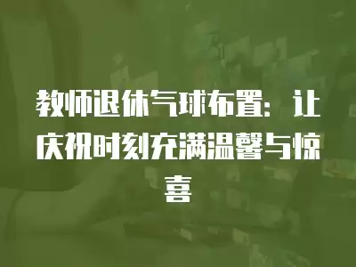 教師退休氣球布置：讓慶祝時刻充滿溫馨與驚喜