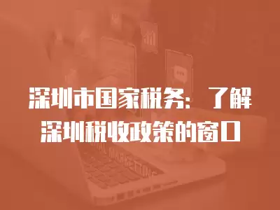 深圳市國家稅務：了解深圳稅收政策的窗口