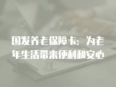 國發養老保障卡：為老年生活帶來便利和安心