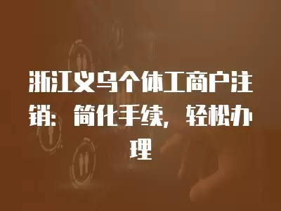 浙江義烏個體工商戶注銷：簡化手續，輕松辦理