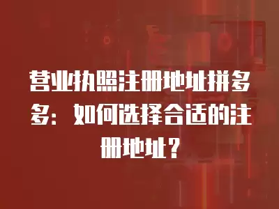 營業執照注冊地址拼多多：如何選擇合適的注冊地址？