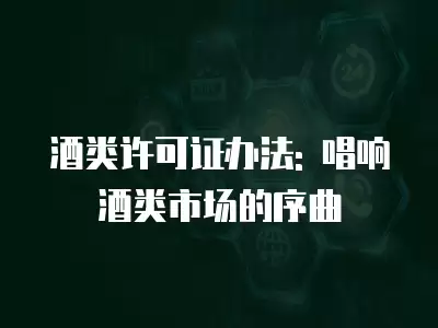 酒類許可證辦法: 唱響酒類市場的序曲