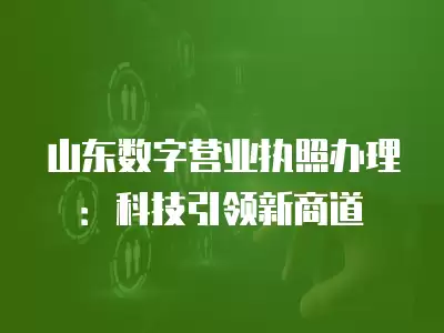 山東數字營業(yè)執(zhí)照辦理：科技引領新商道