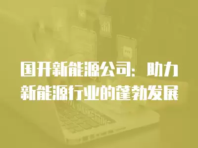 國(guó)開(kāi)新能源公司：助力新能源行業(yè)的蓬勃發(fā)展