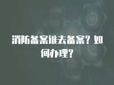 消防備案誰去備案？如何辦理？