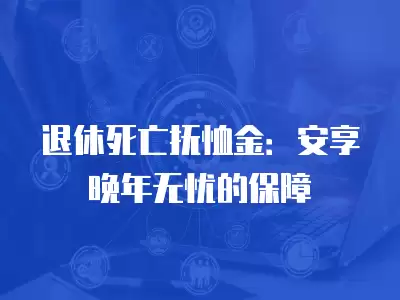 退休死亡撫恤金：安享晚年無憂的保障