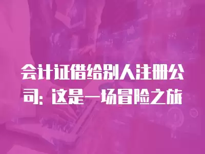 會計證借給別人注冊公司: 這是一場冒險之旅