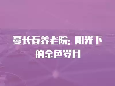 蔓長(zhǎng)春養(yǎng)老院: 陽(yáng)光下的金色歲月