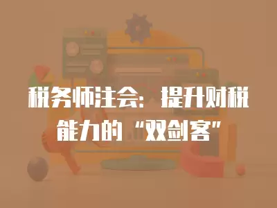 稅務師注會：提升財稅能力的“雙劍客”