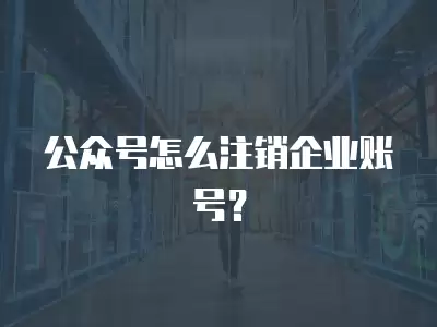 公眾號怎么注銷企業賬號？