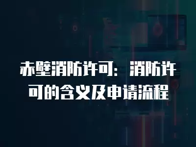 赤壁消防許可：消防許可的含義及申請流程