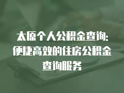 太原個人公積金查詢: 便捷高效的住房公積金查詢服務