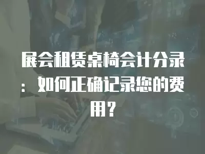 展會租賃桌椅會計(jì)分錄：如何正確記錄您的費(fèi)用？