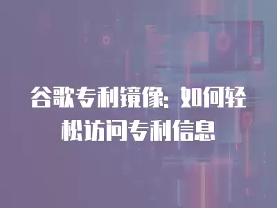 谷歌專利鏡像: 如何輕松訪問專利信息