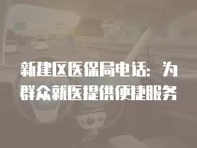 新建區醫保局電話：為群眾就醫提供便捷服務