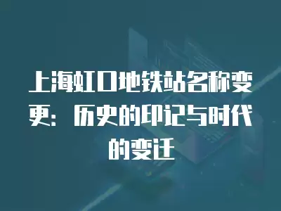 上海虹口地鐵站名稱變更：歷史的印記與時代的變遷