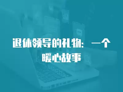 退休領導的禮物：一個暖心故事