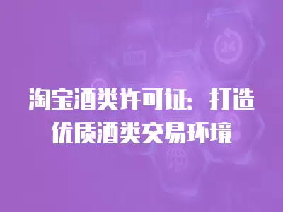 淘寶酒類許可證：打造優(yōu)質(zhì)酒類交易環(huán)境