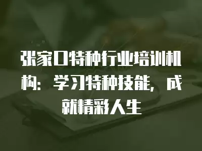 張家口特種行業培訓機構：學習特種技能，成就精彩人生