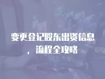 變更登記股東出資信息，流程全攻略