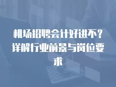 機場招聘會計好進不？詳解行業前景與崗位要求