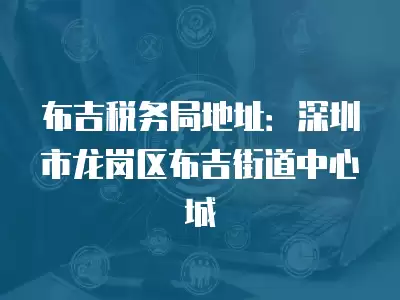 布吉稅務局地址：深圳市龍崗區布吉街道中心城