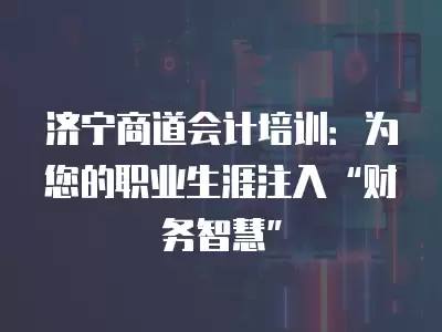 濟寧商道會計培訓：為您的職業(yè)生涯注入“財務智慧”