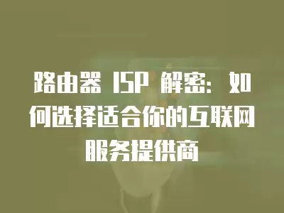 路由器 ISP 解密：如何選擇適合你的互聯(lián)網(wǎng)服務(wù)提供商