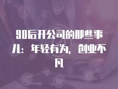 90后開公司的那些事兒：年輕有為，創業不凡