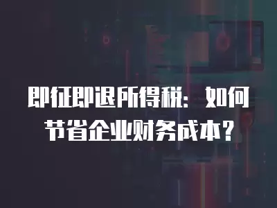 即征即退所得稅：如何節(jié)省企業(yè)財務(wù)成本？