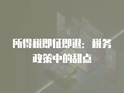 所得稅即征即退：稅務政策中的甜點