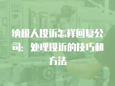 納稅人投訴怎樣回復(fù)公司：處理投訴的技巧和方法